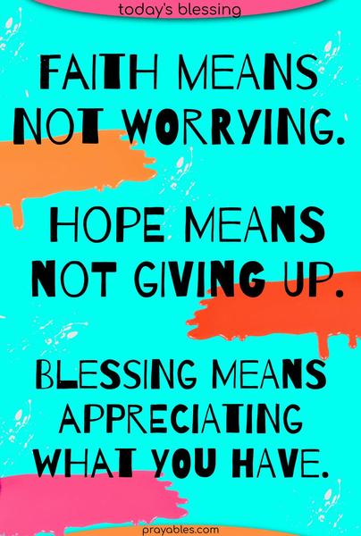 Faith means not worrying. Hope means not giving up. Blessing means appreciating what you have.