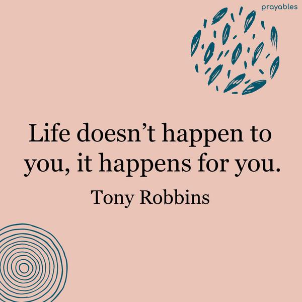 Life doesn’t happen to you, it happens for you. Tony Robbins