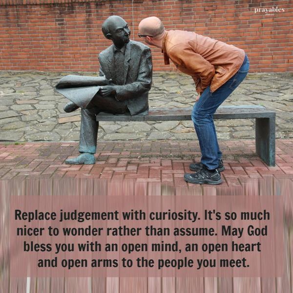 Replace judgement with curiosity. It’s so much nicer to wonder rather than assume. May God bless you with an open mind, and open heart and open arms to the people you meet.