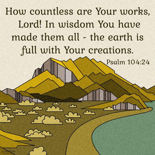 Psalm 104:24 How countless are Your works, Lord! In wisdom You have made them all – the earth is full with Your creations.