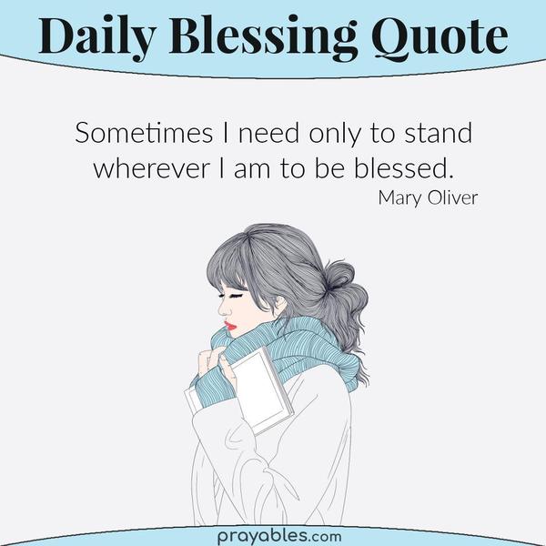 Sometimes I need only to stand wherever I am to be blessed. Mary Oliver