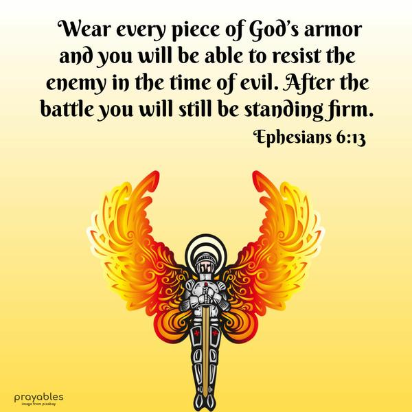 Ephesians 6:13 Wear every piece of God’s armor and you will be able to resist the enemy in the time of evil. After the battle you will still be standing firm.