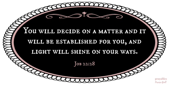 Job 22:28 You will decide on a matter and it will be established for you, and light will shine on your ways.