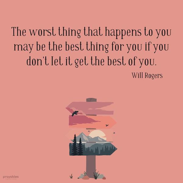 The worst thing that happens to you may be the best thing for you if you don’t let it get the best of you. Will Rogers