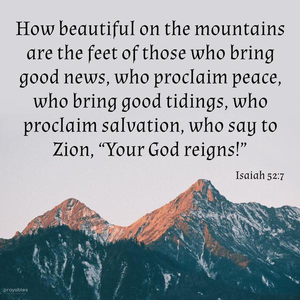 Isaiah 52:7 How beautiful on the mountains are the feet of those who bring good news, who proclaim peace, who bring good tidings, who proclaim salvation,
who say to Zion, “Your God reigns!”