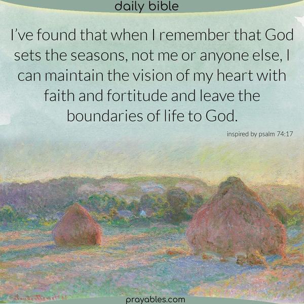 Psalm 74:17 (inspired) I’ve found that when I remember that God sets the seasons, not me or anyone else, I can maintain the vision of my heart with faith and fortitude and
leave the boundaries of life to God.