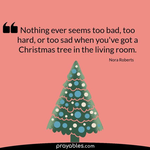 Nothing ever seems too bad, too hard, or too sad when you’ve got a Christmas tree in the living room. Nora Roberts