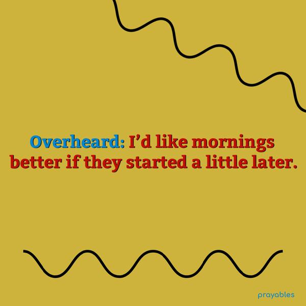 Overheard: I’d like mornings better if they started a little later.