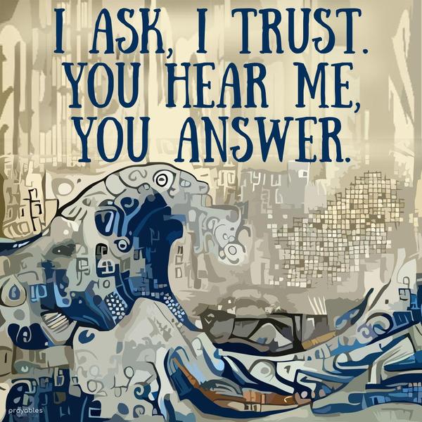 I ask, I trust, You hear me, You answer.