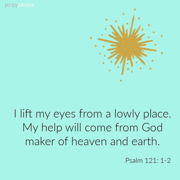 Psalm 121:1-2 I lift my eyes from a lowly place. My help will come from God, maker of heaven and earth.
