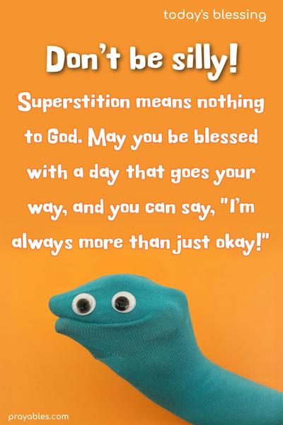 Don't be Silly! Superstition means nothing to God. May you be blessed with a day that goes your way, and you can say, "I'm always more than just okay!"