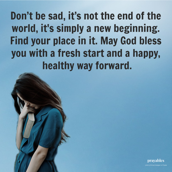 Don’t be sad, it’s not the end of the world, it’s simply a new beginning. Find your place in it. May God bless you with a fresh start and a happy, healthy way forward.