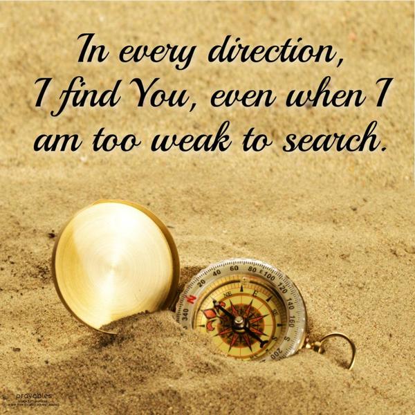 In every direction, I find You, even when I am too weak to search.