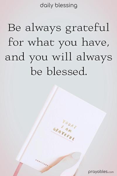 Be always grateful for what you have, and you will always be blessed.