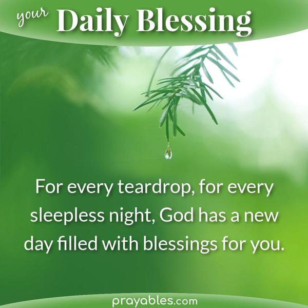 For every teardrop, for every sleepless night, God has a new day filled with blessings for you.