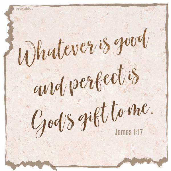 James 1:17 Whatever is good and perfect is God’s gift to me.