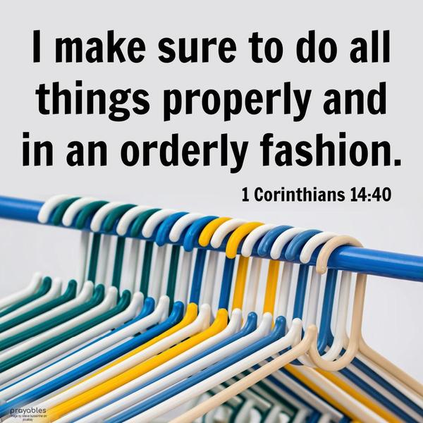  1 Corinthians 14:40 I make sure to do all things properly and in an orderly fashion.