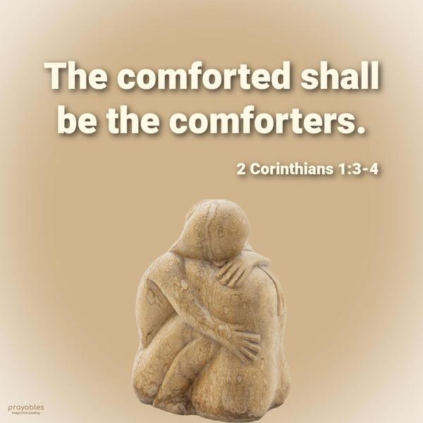 2 Corinthians 1:3-4 The comforted shall be the comforters.