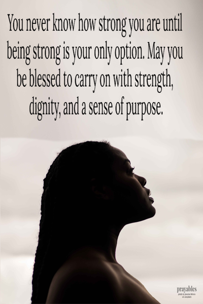 You never know how strong you are until being strong is your only option. May you be blessed to carry on with strength, dignity, and a sense of purpose.