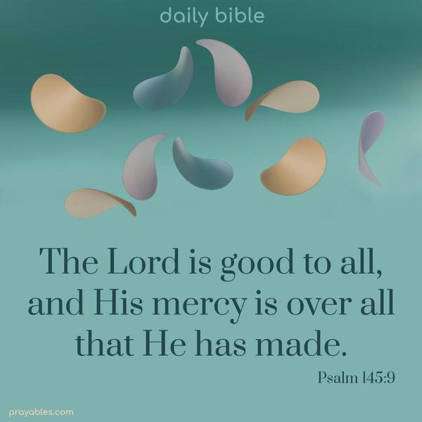The Lord is good to all, and His mercy is over all that He has made. Psalm 145:9