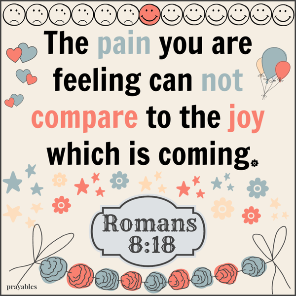 Romans 8:18 The pain you are feeling can not compare to the joy which is coming.