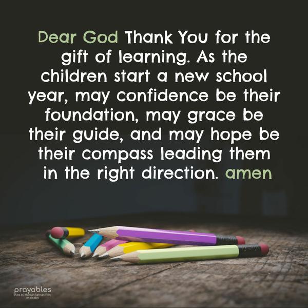 Dear God, Thank You for the gift of learning. As the children start a new school year, may confidence be their foundation, may grace be their guide, and may hope be their compass leading
them in the right direction. Amen