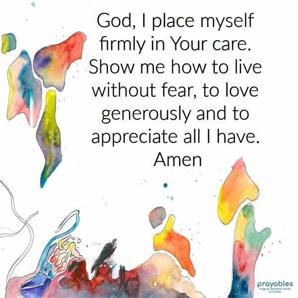 God, I place myself firmly in Your care. Show me how to live without fear, to love generously, and to appreciate all I have. Amen