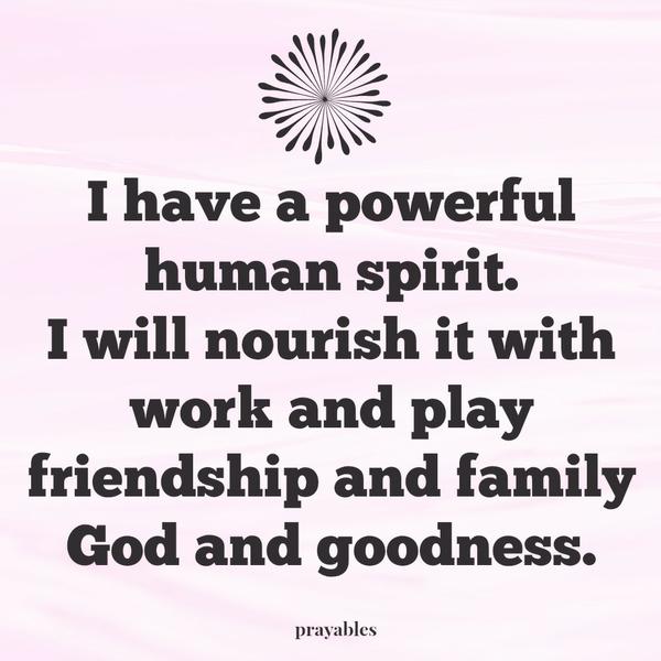 I have a powerful human spirit. I will nourish it with work and play friendship and family God and goodness.