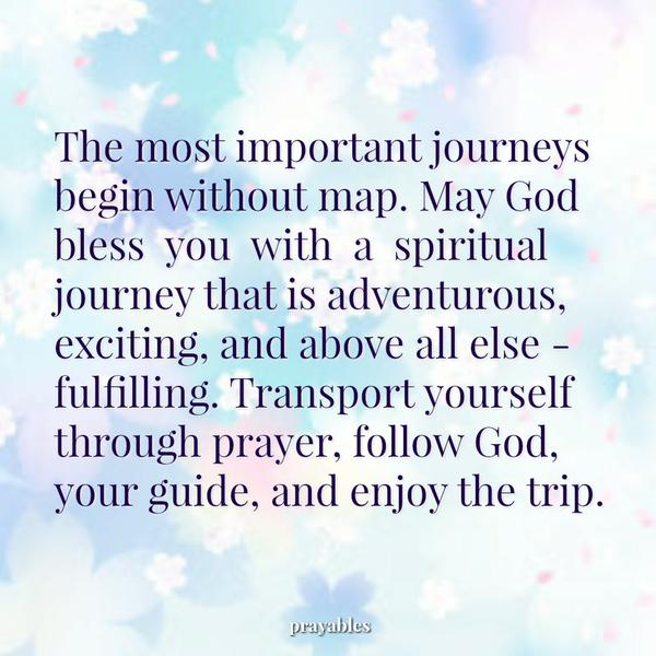 Enjoy the Trip The most important journeys begin without map. May God bless you with a spiritual journey that is adventurous, exciting, and above all else – fulfilling. Transport yourself through prayer, follow God, your guide, and
enjoy the trip.