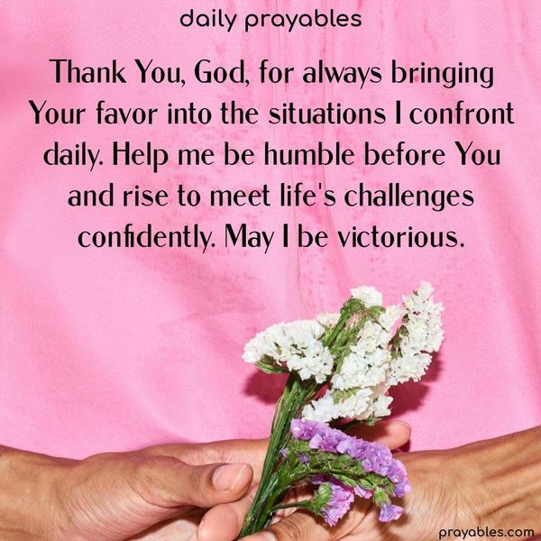 Thank You, God, for always bringing Your favor into the situations I confront daily. Help me be humble before You and rise to meet life's challenges confidently. May I be victorious.