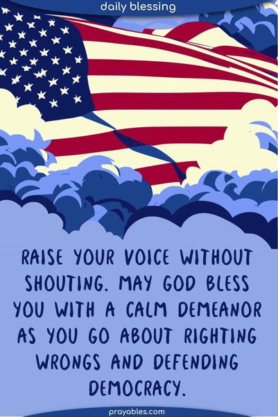 Raise your voice without shouting. May God bless you with a calm demeanor as you go about righting wrongs and defending democracy.