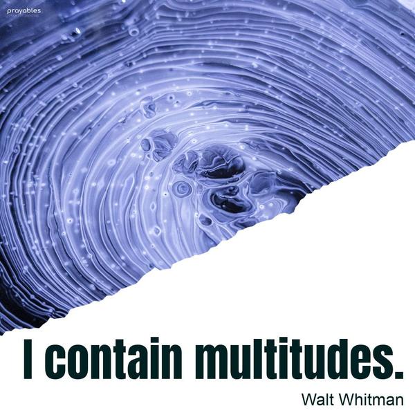 I contain multitudes. Walt Whitman