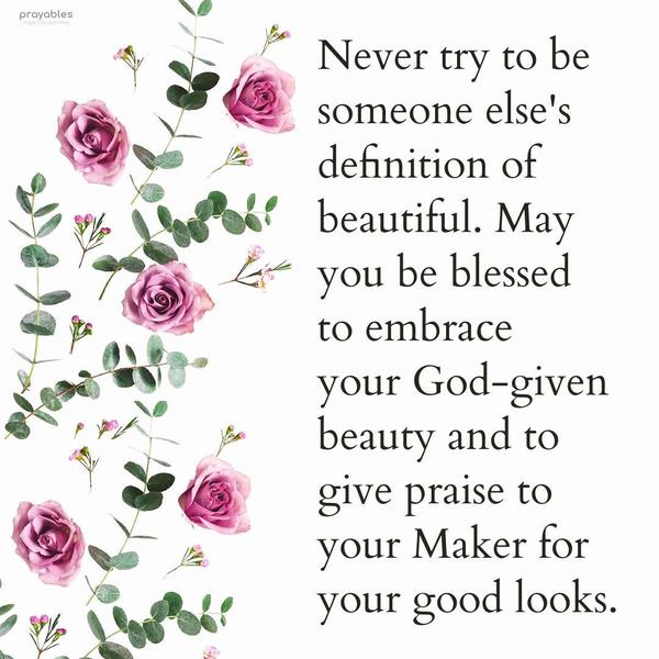 Never try to be someone else's definition of beautiful. May you be blessed to embrace your God-given beauty and to give praise to your Maker for your good
looks.