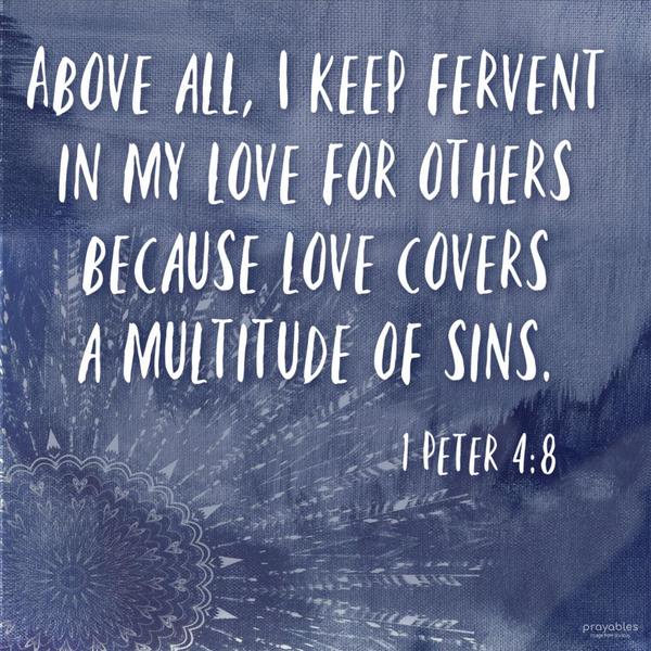 1 Peter 4:8 Above all, I keep fervent in my love for others, because love covers a multitude of sins.