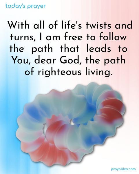 With all of life's twists and turns, I am free to follow the path that leads to You, dear God, the path of righteous living.