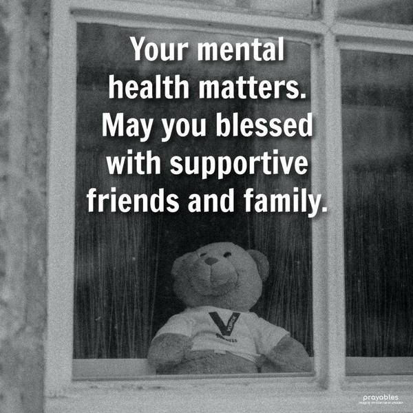 Your mental health matters. May you blessed with supportive friends and family.