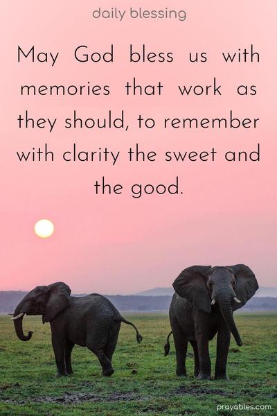 May  God  bless  us  with memories  that  work  as they should. To remember with clarity the sweet and the good.