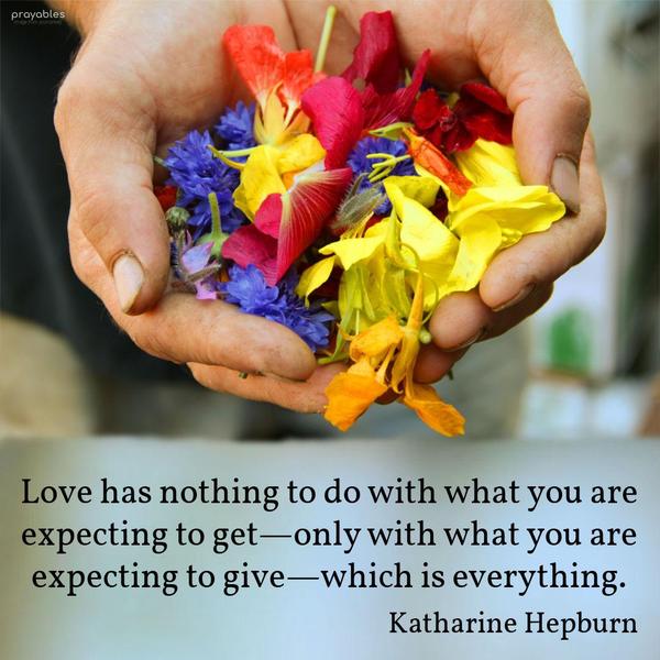 Love has nothing to do with what you are expecting to get—only with what you are expecting to give—which is everything. Katharine Hepburn