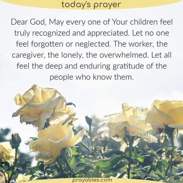 Dear God, May every one of Your children feel truly recognized and appreciated. Let no one feel forgotten or neglected. The worker, the caregiver, the lonely, the overwhelmed.
Let all feel the deep and enduring gratitude of the people who know them.