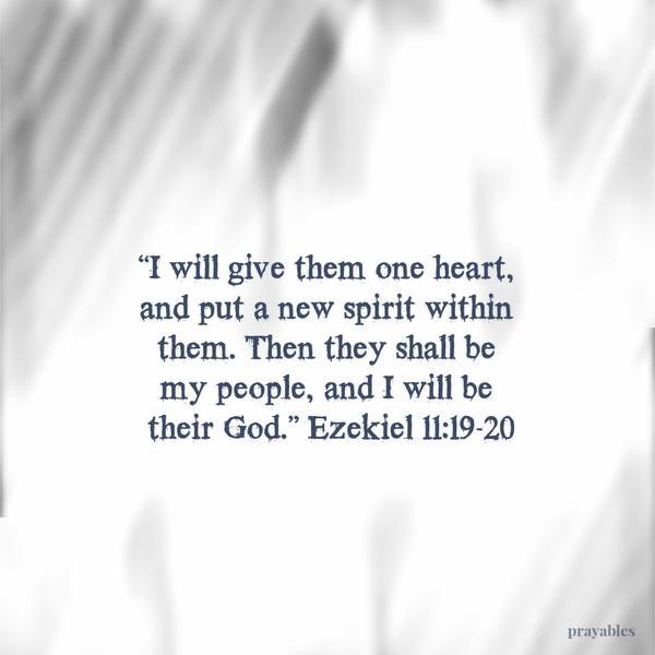 Ezekiel 11:19-20 I will give them one heart, and put a new spirit within them. Then they shall be my people, and I will be their God.