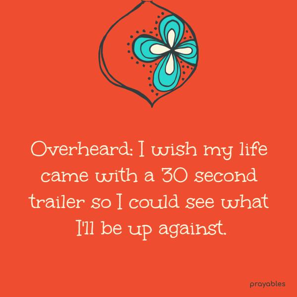 Overheard, I wish my life came with a 30-second trailer, so I could see what I would be up against.