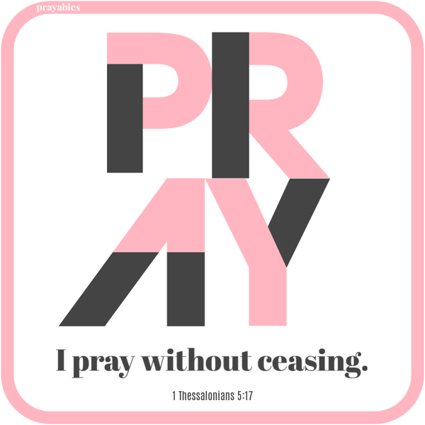 Thessalonians 5:17 I pray without ceasing.