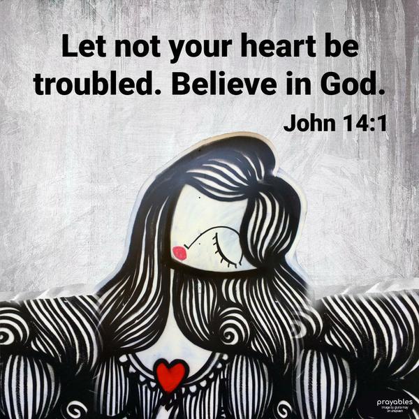 John 14:1 Let not your heart be troubled. Believe in God.