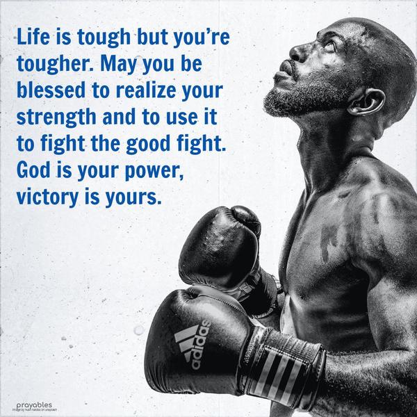 Life is tough but you’re tougher. May you be blessed to realize your strength and to use it to fight the good fight. God is your power, victory is yours.