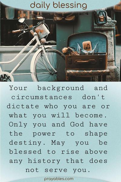 Your background and circumstances don’t dictate who you are or what you will become. Only you and God have the power to shape your destiny. May you be blessed to rise above
any history that does not serve you.