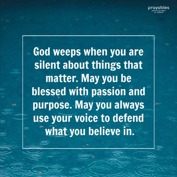 God weeps when you are silent about things that matter. May you be blessed with passion and purpose. May you always use your voice to defend all you
believe in.