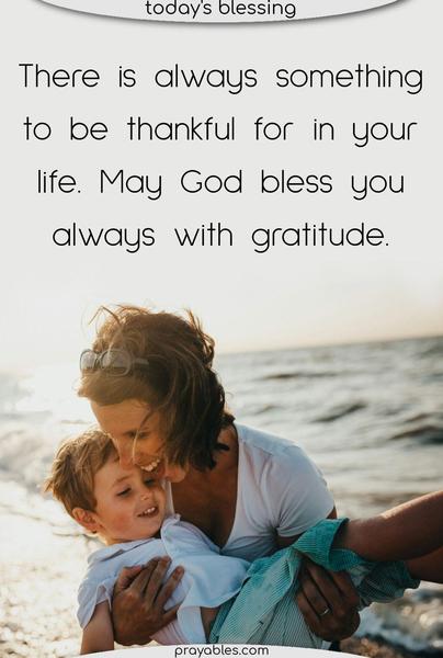 There is always something to be thankful for in your life. May God bless you always with gratitude.