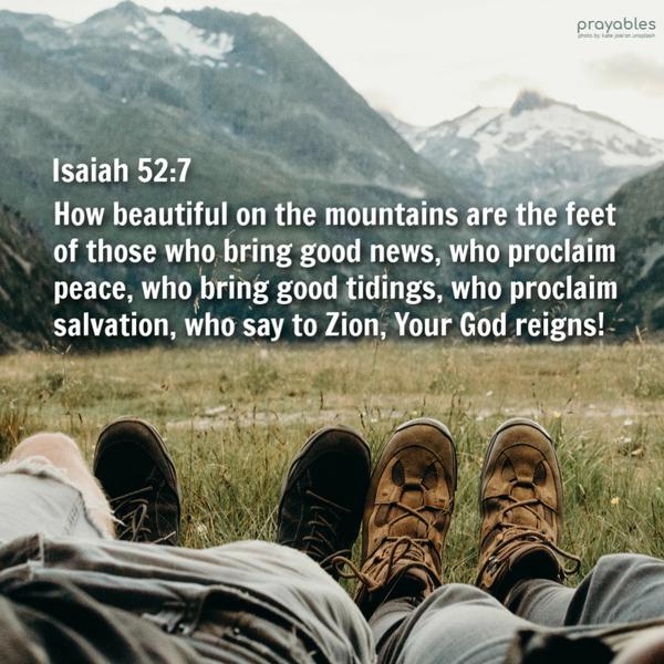 Isaiah 52:7 How beautiful on the mountains are the feet of those who bring good news, who proclaim peace, who bring good tidings, who proclaim salvation, who say to Zion,
“Your God reigns!”