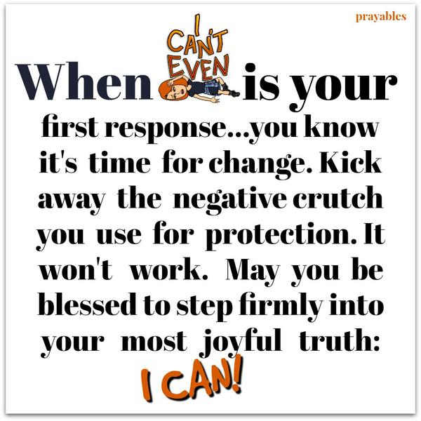 When "I can't" becomes your first reaction...you know it's time for change. Kick away the negative crutch you use to protect yourself. It doesn't work. May you be blessed to step firmly into your most joyful truth:
"I can."