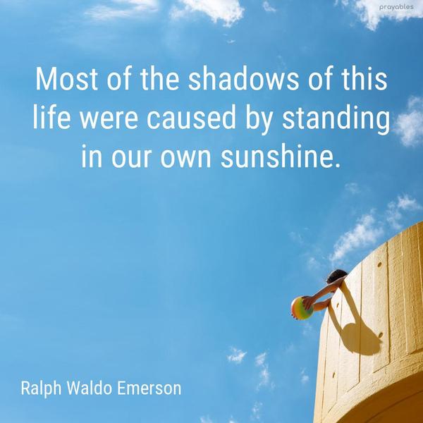 Most of the shadows of this life were caused by standing in our own sunshine. Ralph Waldo Emerson